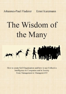 The Wisdom of the Many: How to create Self-Organisation and how to use Collective Intelligence in Companies and in Society From Management to ManagemANT by Johannes-Paul Fladerer 9783750422421