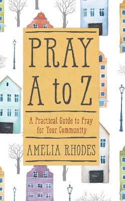 PRAY A TO Z: A Practical Guide to Pray For Your Community by Amelia Rhodes 9781617957451