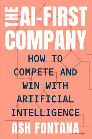 The Ai-First Company: How to Compete and Win with Artificial Intelligence by Ash Fontana