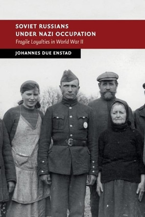 Soviet Russians under Nazi Occupation: Fragile Loyalties in World War II by Johannes Due Enstad 9781108431668