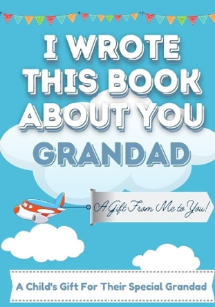 I Wrote This Book About You Grandad: A Child's Fill in The Blank Gift Book For Their Special Grandad - Perfect for Kid's - 7 x 10 inch by The Life Graduate Publishing Group 9781922568144