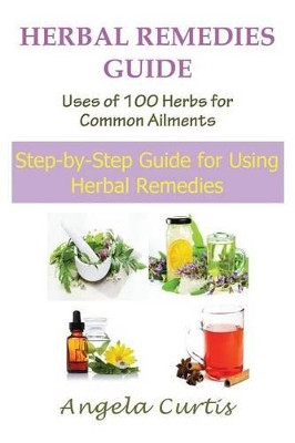 Herbal Remedies Guide: Uses of 100 Herbs for Common Ailments (Large Print): Step-By-Step Guide for Using Herbal Remedies by Angela Curtis 9781634282024