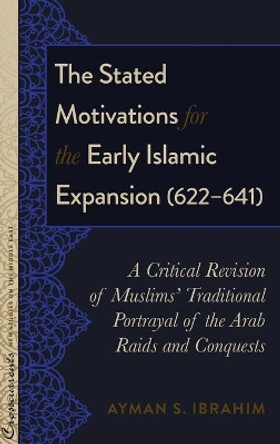 The Stated Motivations for the Early Islamic Expansion (622-641): A Critical Revision of Muslims' Traditional Portrayal of the Arab Raids and Conquests by Ayman S. Ibrahim 9781433135286