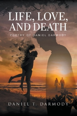 Life, Love, and Death: Poetry of Daniel Darmody by Daniel T Darmody 9781639455607