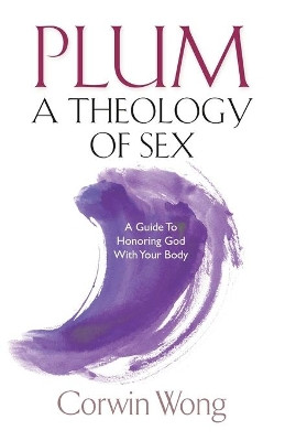 PLUM A Theology of Sex: A Guide To Honoring God With Your Body by Corwin Wong 9781951561024