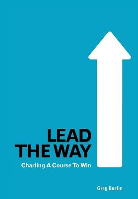 Lead the Way: Charting a Course to Win by Greg Bustin 9781587366529