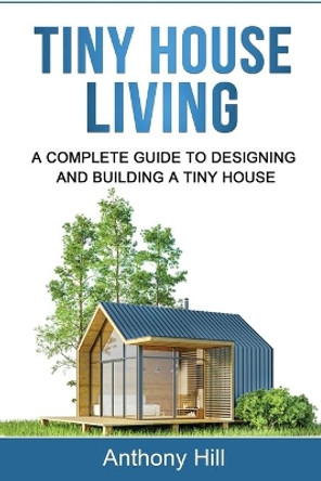 Tiny House Living: A Complete Guide to Designing and Building a Tiny House by Anthony Hill 9781761037313