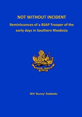 Not Without Incident: Reminiscences of a BSAP Trooper of the early days in Southern Rhodesia by William Henry 'Bunny' Rabbetts 9781915660077