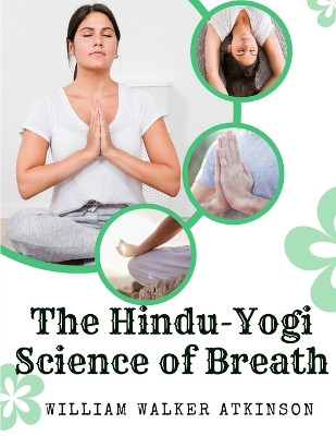 The Hindu-Yogi Science of Breath: A Complete Manual Of The Oriental Breathing Philosophy Of Physical, Mental, Psychic And Spiritual Development by William Walker Atkinson 9781805475491