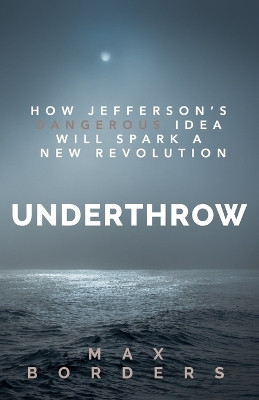 Underthrow: How Jefferson's Dangerous Idea Will Spark a New Revolution by Max Borders 9781732039438