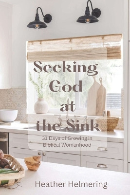 Seeking God at the Sink: 31 Days of Growing in Biblical Womanhood by Heather Helmering 9798986716947