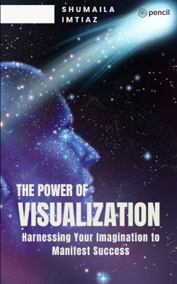 The Power of Visualization Harnessing Your Imagination to Manifest Success by Shumaila Imtiaz 9789358831160