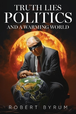 Truth Lies Politics And a Warming World by Robert Byrum 9781684866403