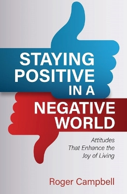 Staying Positive in a Negative World: Attitudes That Enhance the Joy of Living by Roger Campbell 9780825446511