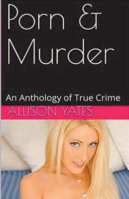 Porn & Murder An Anthology of True Crime by Allison Yates 9798224191840