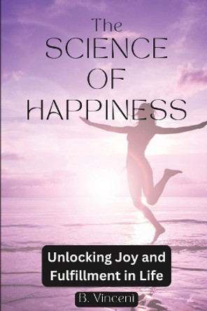 The Science of Happiness: Unlocking Joy and Fulfillment in Life by B Vincent 9798881456795