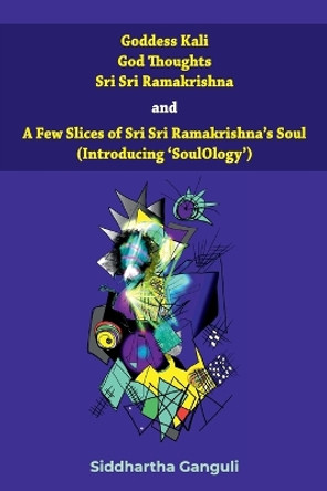 "Goddess Kali God Thoughts Sri Sri Ramakrishna and A Few Slices of Sri Sri Ramakrishna's Soul (Introducing 'SoulOlogy') " by Siddhartha Ganguli 9789389934748