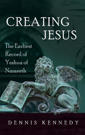 Creating Jesus: The Earliest Record of Yeshua of Nazareth by Dennis Kennedy 9798385224609