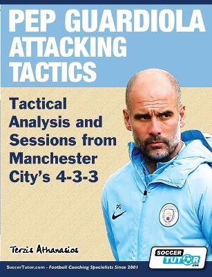 Pep Guardiola Attacking Tactics - Tactical Analysis and Sessions from Manchester City's 4-3-3 by Athanasios Terzis 9781910491317