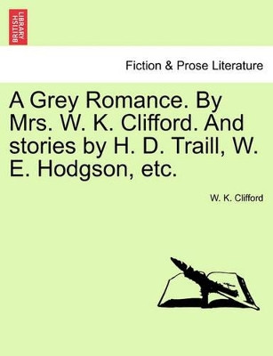 A Grey Romance. by Mrs. W. K. Clifford. and Stories by H. D. Traill, W. E. Hodgson, Etc. by W K Clifford 9781241187507