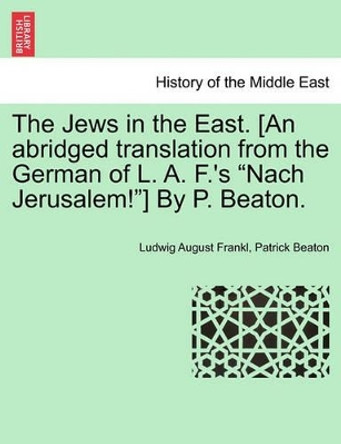 The Jews in the East. [An Abridged Translation from the German of L. A. F.'s &quot;Nach Jerusalem!&quot;] by P. Beaton. by Ludwig August Frankl 9781241200657