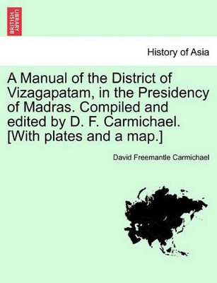 A Manual of the District of Vizagapatam, in the Presidency of Madras. Compiled and Edited by D. F. Carmichael. [With Plates and a Map.] by David Freemantle Carmichael 9781241230715
