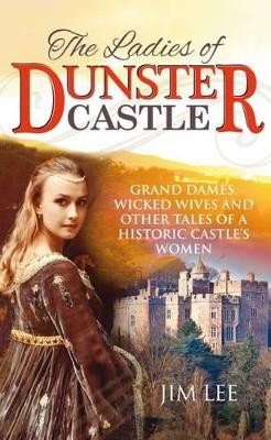 The Ladies of Dunster Castle: Grand dames, wicked wives and other tales of a historic castle's women by Jim Lee 9781861516947