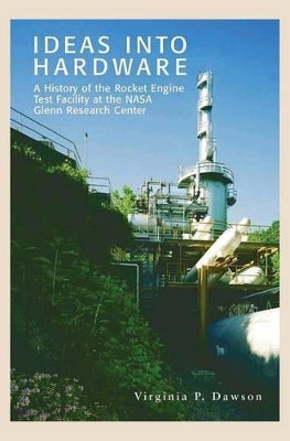 Ideas into Hardware: A History of the Rocket Engine Test Facility at the NASA Glenn Research Center by Virginia P. Dawson 9781780396859