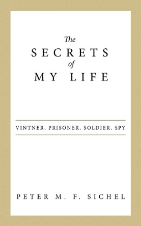 The Secrets of My Life: Vintner, Prisoner, Soldier, Spy by Peter M F Sichel 9781480824065