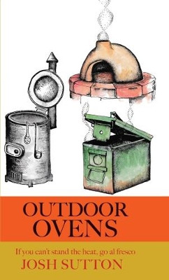 Outdoor Ovens: If You Can't Stand the Heat, Go al Fresco by Josh Sutton 9781909248502
