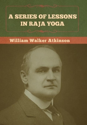 A Series of Lessons in Raja Yoga by William Walker Atkinson 9781636372952