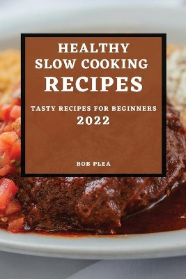 Healthy Slow Cooking Recipes 2022: Tasty Recipes for Beginners by Bob Plea 9781804500712