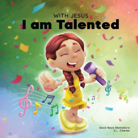 With Jesus I am Talented: A Christian book for kids about God-given talents & abilities; using a bible-based story to help kids understand they can use their gifts to honor God; ages 3-5, 6-8, 8-10 by G L Charles 9781990681776