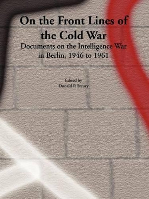 On the Front Lines of the Cold War: Documents on the Intelligence War in Berlin, 1946 to 1961 by Donald Paul Steury 9781931641104