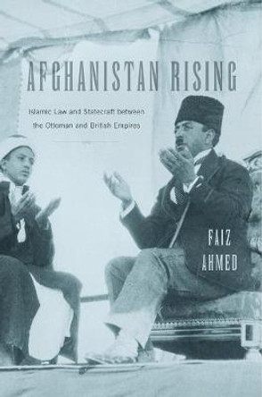 Afghanistan Rising: Islamic Law and Statecraft between the Ottoman and British Empires by Faiz Ahmed