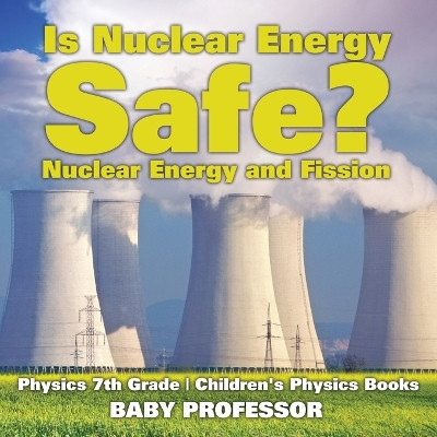 Is Nuclear Energy Safe? -Nuclear Energy and Fission - Physics 7th Grade Children's Physics Books by Baby Professor 9781541911505