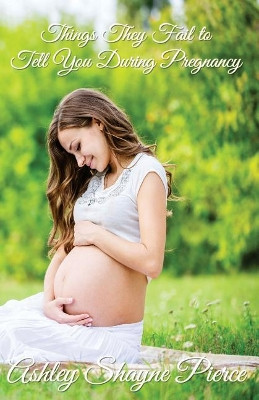 Things They Fail to Tell You During Pregnancy: A Quick Guide and Insight by Ashley Shayne Pierce 9781945812316