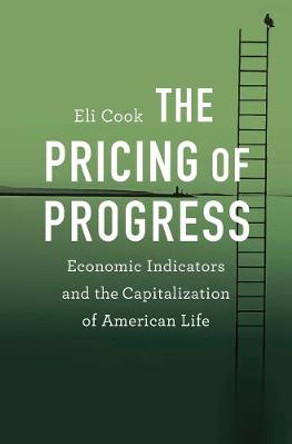 The Pricing of Progress: Economic Indicators and the Capitalization of American Life by Eli Cook