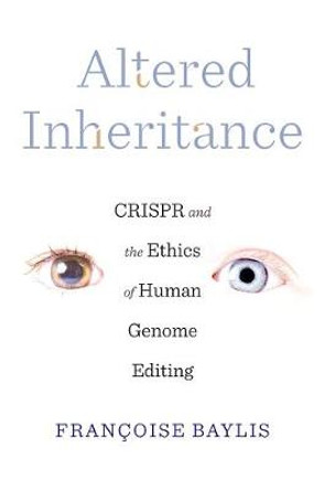 Altered Inheritance: CRISPR and the Ethics of Human Genome Editing by Francoise Baylis