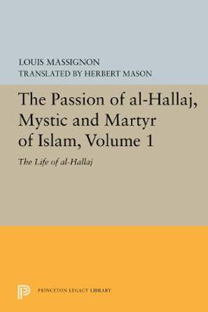 The Passion of Al-Hallaj, Mystic and Martyr of Islam, Volume 1: The Life of Al-Hallaj by Louis Massignon