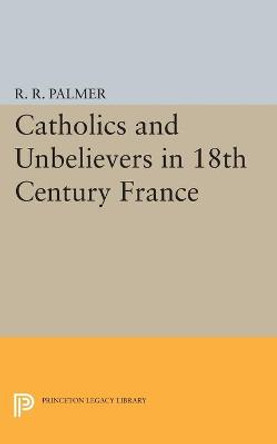 Catholics and Unbelievers in 18th Century France by R. R. Palmer