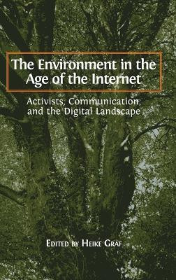 The Environment in the Age of the Internet: Activists, Communication, and the Digital Landscape by Heike Graf 9781783742448