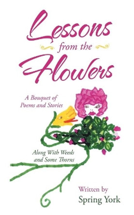 Lessons from the Flowers: A Bouquet of Poems and Stories Along with Weeds and Some Thorns by Spring York 9781489736680