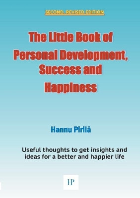 The Little Book of Personal Development, Success and Happiness - Second Edition: Useful thoughts to get insights and ideas for a better and happier life by Hannu Pirilä 9789528023166