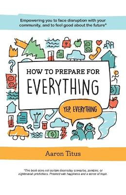 How to Prepare for Everything: Empowering you to Face Disruption with your Community, and to Feel Good about the Future* by Aaron Titus 9781525505942