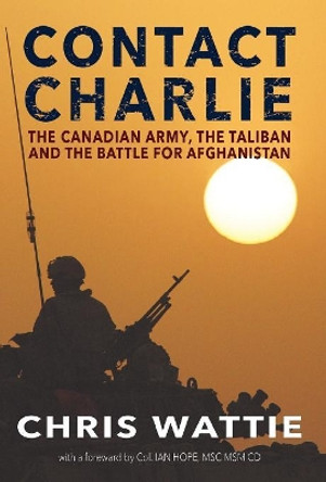 Contact Charlie: The Canadian Army, the Taliban, and the Battle for Afghanistan by Chris Wattie 9781771803151