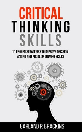 Critical Thinking Skills: 11 Proven Strategies To Improve Decision Making And Problem Solving Skills by Garland P Brackins 9781702916264
