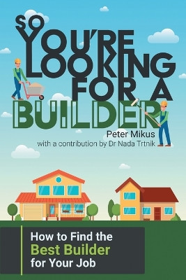 So You're Looking for a Builder: How to Find the Best Builder for Your Job by Peter Mikus 9781922329400