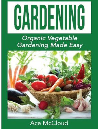 Gardening: Organic Vegetable Gardening Made Easy by Ace McCloud 9781640482814
