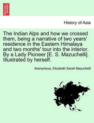 The Indian Alps and How We Crossed Them, Being a Narrative of Two Years' Residence in the Eastern Himalaya and Two Months' Tour Into the Interior. by a Lady Pioneer [E. S. Mazuchelli]. Illustrated by Herself. by Anonymous 9781241358396